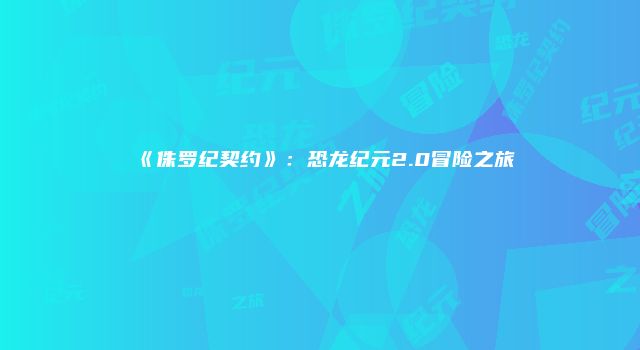 《侏罗纪契约》：恐龙纪元2.0冒险之旅