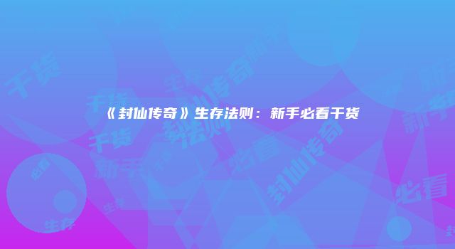 《封仙传奇》生存法则：新手必看干货