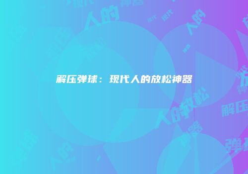 解压弹球：现代人的放松神器