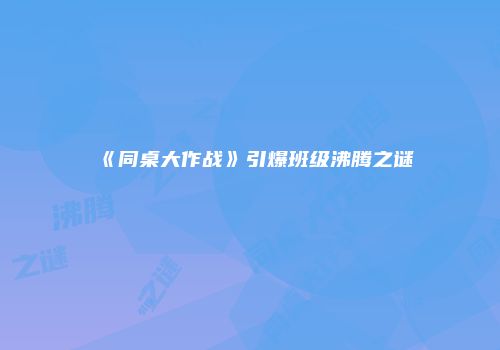 《同桌大作战》引爆班级沸腾之谜