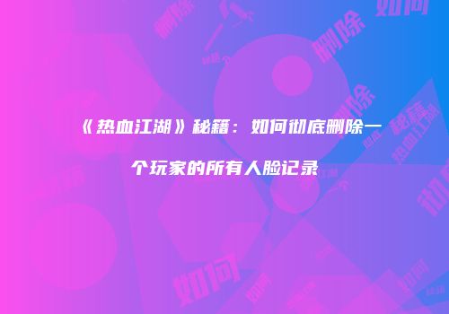 《热血江湖》秘籍：如何彻底删除一个玩家的所有人脸记录