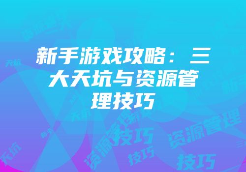 新手游戏攻略：三大天坑与资源管理技巧