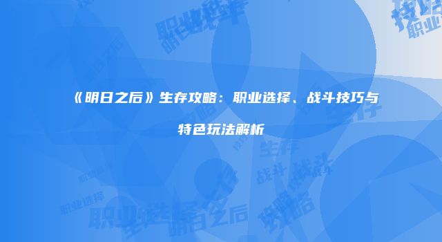 《明日之后》生存攻略：职业选择、战斗技巧与特色玩法解析