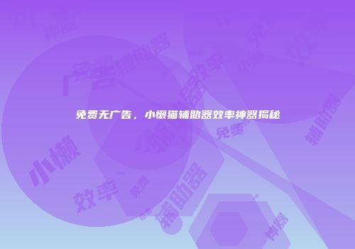 免费无广告，小懒猫辅助器效率神器揭秘