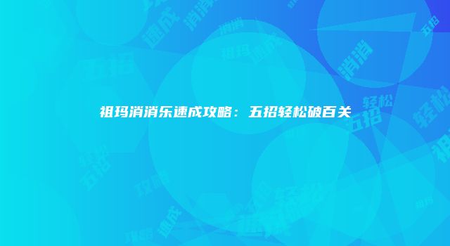 祖玛消消乐速成攻略:五招轻松破百关