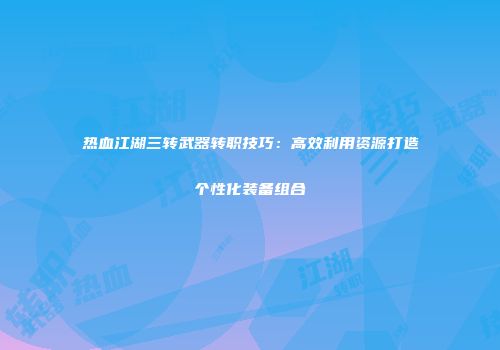热血江湖三转武器转职技巧：高效利用资源打造个性化装备组合
