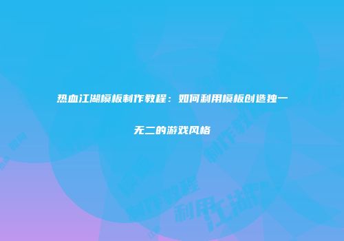 热血江湖模板制作教程：如何利用模板创造独一无二的游戏风格