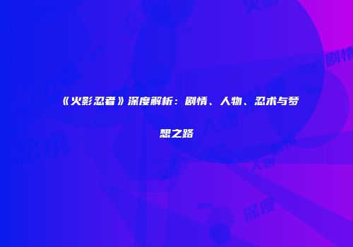 《火影忍者》深度解析:剧情、人物、忍术与梦想之路