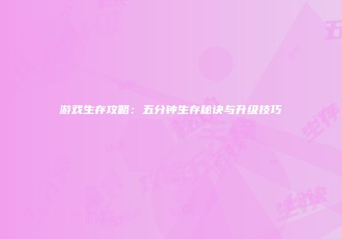游戏生存攻略:五分钟生存秘诀与升级技巧