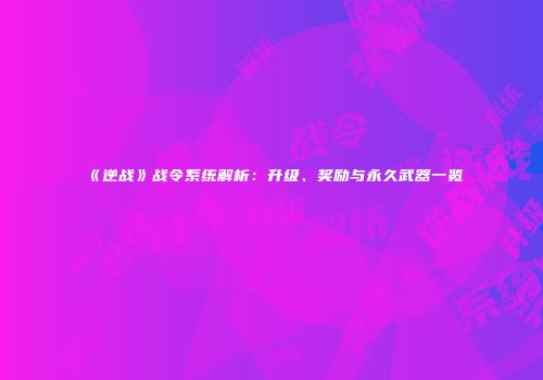 《逆战》战令系统解析：升级、奖励与永久武器一览