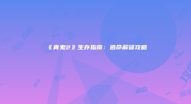 《青鬼2》生存指南：逃命解谜攻略