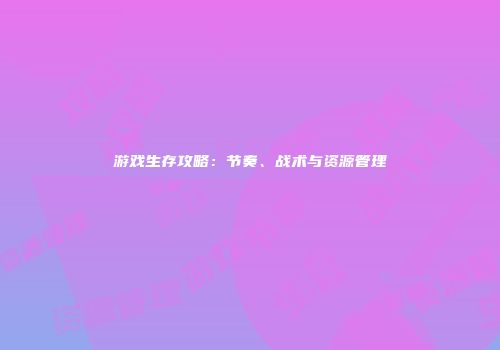 游戏生存攻略:节奏、战术与资源管理