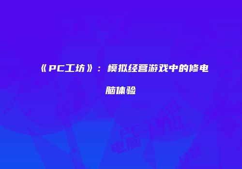 《PC工坊》：模拟经营游戏中的修电脑体验