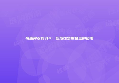 情趣内衣秘书H：职场性感融合选购指南