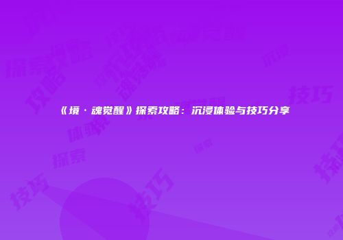 《境·魂觉醒》探索攻略：沉浸体验与技巧分享