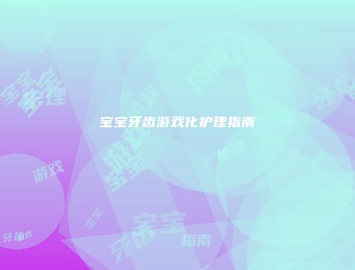 宝宝牙齿游戏化护理指南