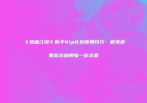 《热血江湖》新手Vip礼包使用技巧:避免浪费高效利用每一份资源