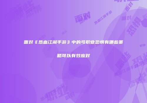 面对《热血江湖手游》中的弓职业恐惧有哪些策略可以有效应对