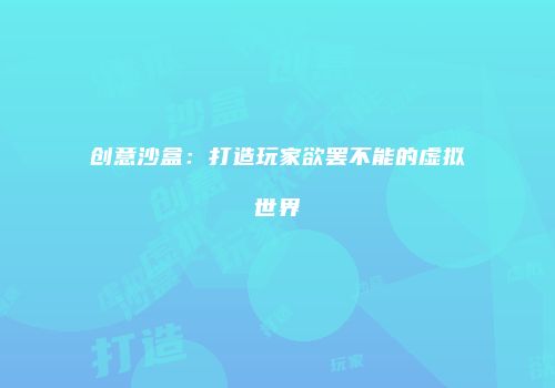 创意沙盒：打造玩家欲罢不能的虚拟世界