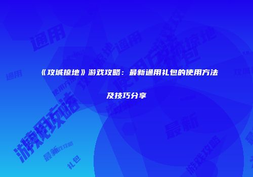 《攻城掠地》游戏攻略：最新通用礼包的使用方法及技巧分享
