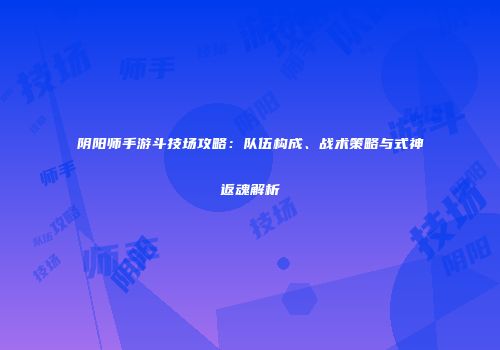 阴阳师手游斗技场攻略:队伍构成、战术策略与式神返魂解析