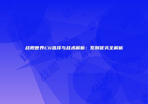 战舰世界CG选择与战术解析：系别优劣全解析