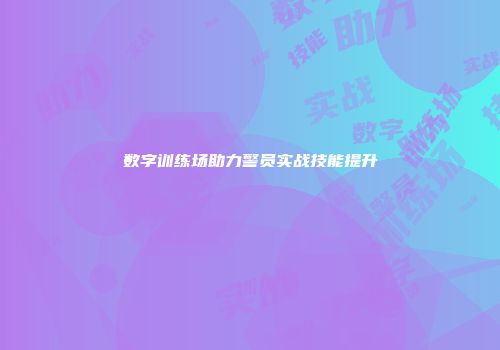 数字训练场助力警员实战技能提升
