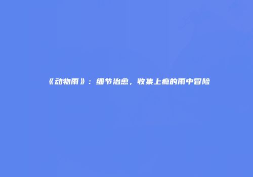 《动物雨》：细节治愈，收集上瘾的雨中冒险