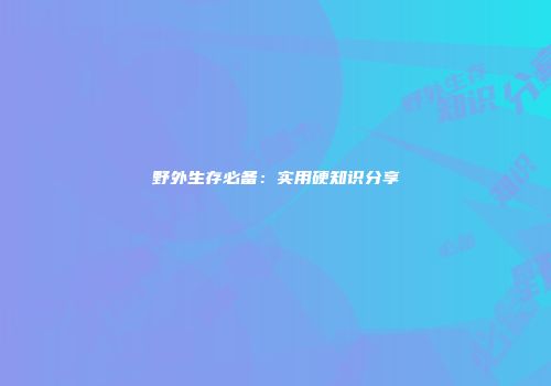 野外生存必备：实用硬知识分享