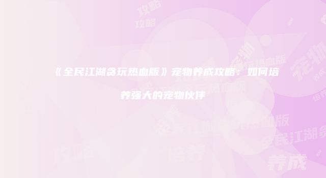 《全民江湖贪玩热血版》宠物养成攻略：如何培养强大的宠物伙伴