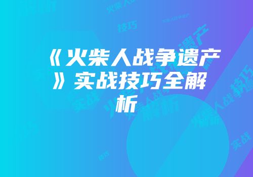 《火柴人战争遗产》实战技巧全解析
