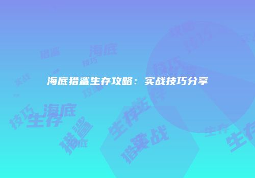 海底猎鲨生存攻略：实战技巧分享