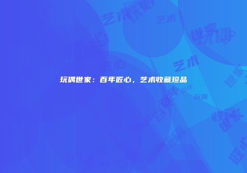 玩偶世家：百年匠心，艺术收藏珍品