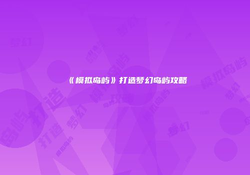 《模拟岛屿》打造梦幻岛屿攻略