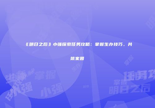 《明日之后》小强探索任务攻略:掌握生存技巧,共筑家园