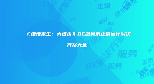 《绝地求生:大逃杀》BE服务未正常运行解决方案大全