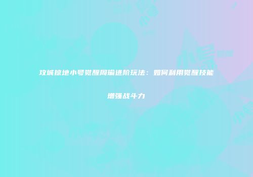 攻城掠地小号觉醒周瑜进阶玩法：如何利用觉醒技能增强战斗力