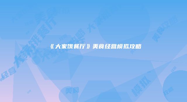 《大家饿餐厅》美食经营模拟攻略