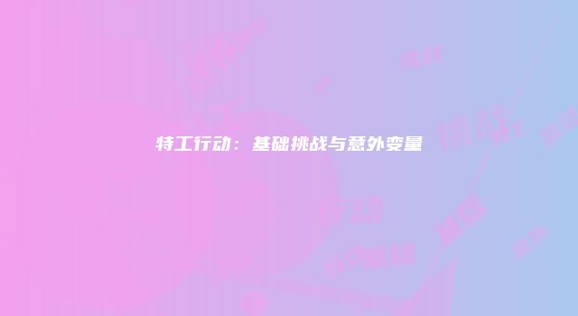 特工行动：基础挑战与意外变量