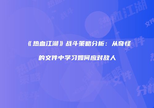 《热血江湖》战斗策略分析：从奇怪的文件中学习如何应对敌人