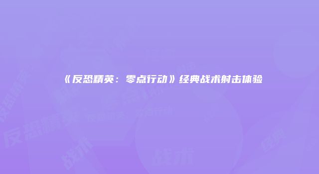 《反恐精英：零点行动》经典战术射击体验