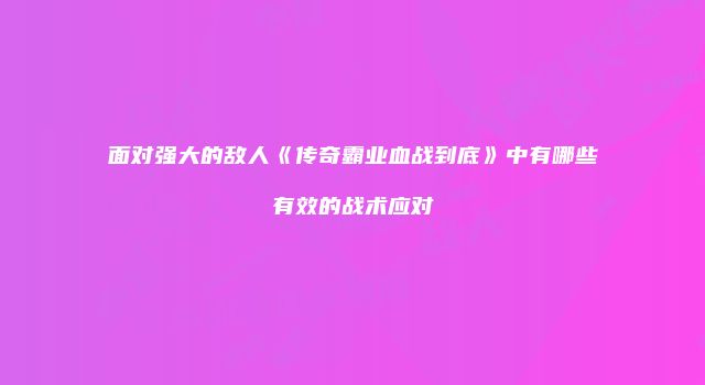 面对强大的敌人《传奇霸业血战到底》中有哪些有效的战术应对