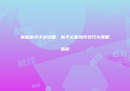 碧蓝航线手游攻略：新手必看操作技巧与策略指南