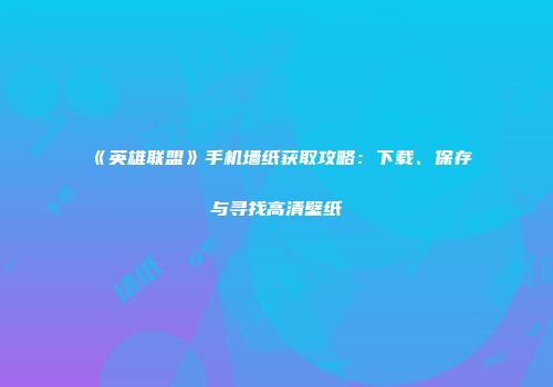 《英雄联盟》手机墙纸获取攻略：下载、保存与寻找高清壁纸