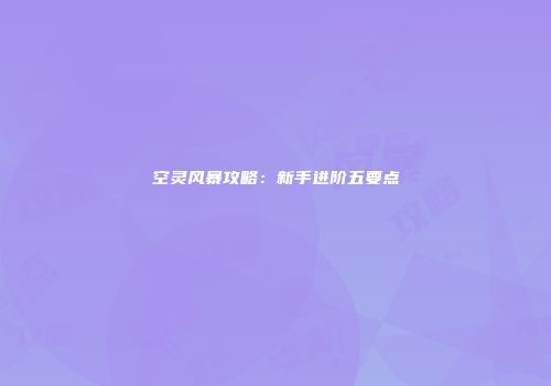 空灵风暴攻略：新手进阶五要点