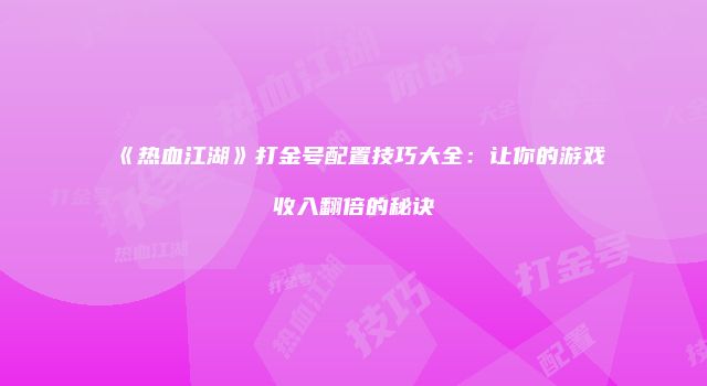 《热血江湖》打金号配置技巧大全：让你的游戏收入翻倍的秘诀