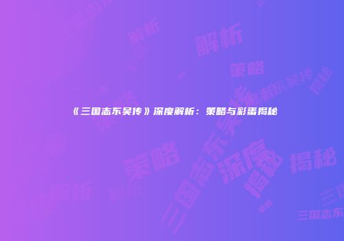 《三国志东吴传》深度解析:策略与彩蛋揭秘