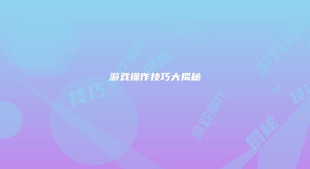 游戏操作技巧大揭秘