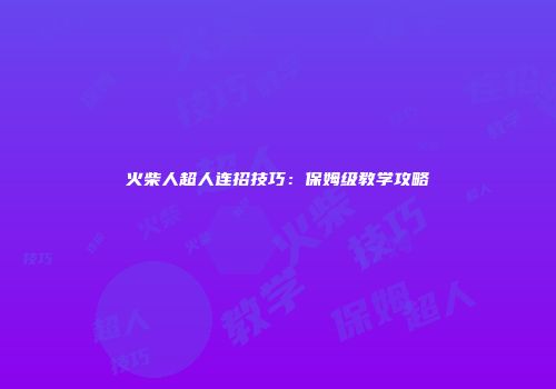 火柴人超人连招技巧：保姆级教学攻略