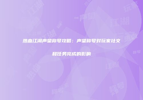热血江湖声望称号攻略：声望称号对玩家社交和任务完成的影响